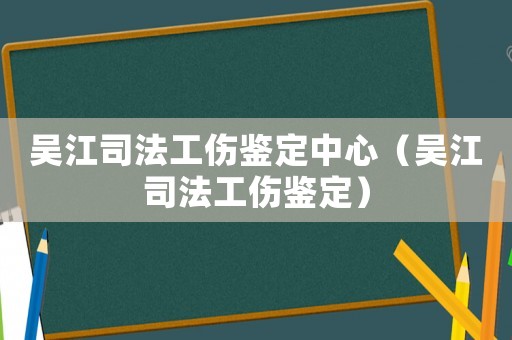 吳江司法工傷鑒定中心（吳江司法工傷鑒定）