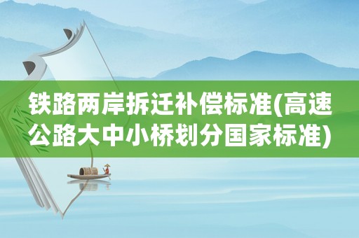 鐵路兩岸拆遷補(bǔ)償標(biāo)準(zhǔn)(高速公路大中小橋劃分國家標(biāo)準(zhǔn))