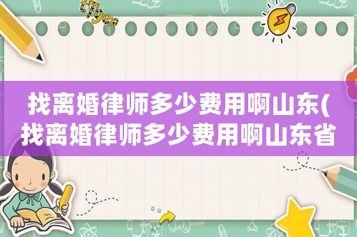 找離婚律師多少費用啊山東(找離婚律師多少費用啊山東省)