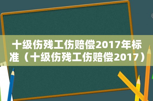 十級傷殘工傷賠償2017年標準（十級傷殘工傷賠償2017）
