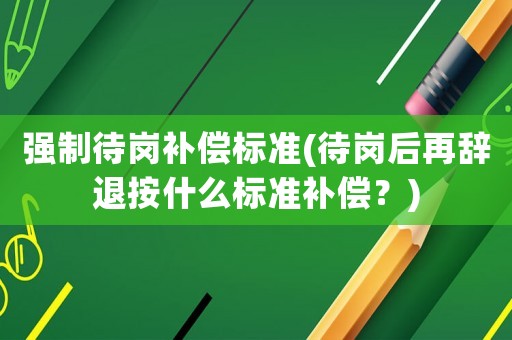 強(qiáng)制待崗補(bǔ)償標(biāo)準(zhǔn)(待崗后再辭退按什么標(biāo)準(zhǔn)補(bǔ)償？)
