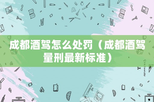 成都酒駕怎么處罰（成都酒駕量刑最新標準）