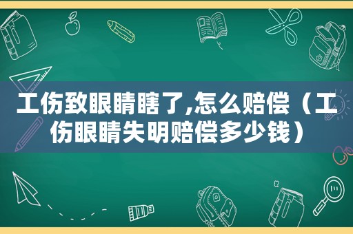 工傷致眼睛瞎了,怎么賠償（工傷眼睛失明賠償多少錢）