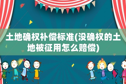 土地確權補償標準(沒確權的土地被征用怎么賠償)