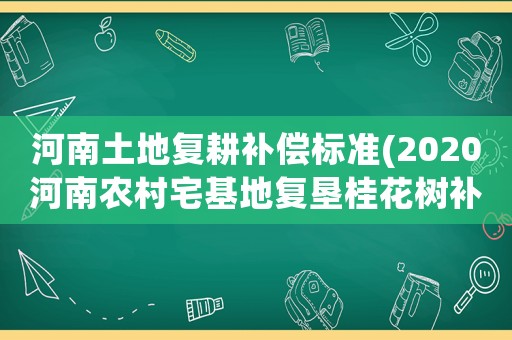 河南土地復耕補償標準(2020河南農村宅基地復墾桂花樹補償多少？)