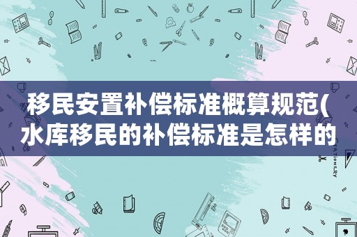 移民安置補償標準概算規范(水庫移民的補償標準是怎樣的)