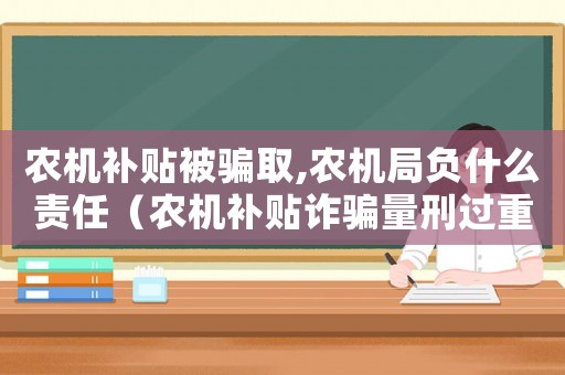 農機補貼被騙取,農機局負什么責任（農機補貼詐騙量刑過重）