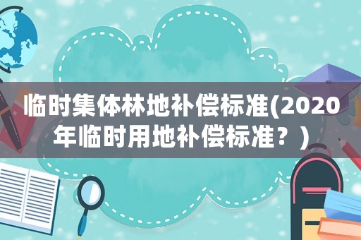 臨時集體林地補償標準(2020年臨時用地補償標準？)