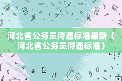 河北省公務員待遇標準最新（河北省公務員待遇標準）