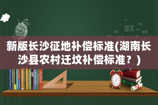 新版長沙征地補償標準(湖南長沙縣農村遷墳補償標準？)