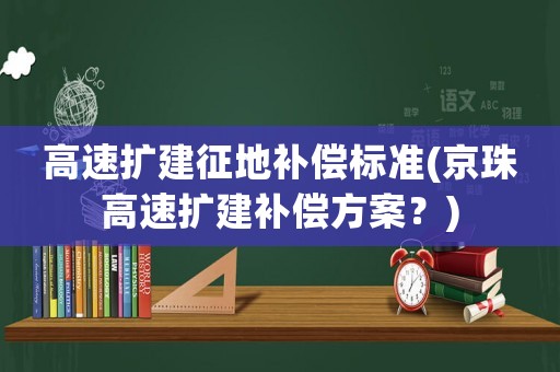 高速擴(kuò)建征地補(bǔ)償標(biāo)準(zhǔn)(京珠高速擴(kuò)建補(bǔ)償方案？)