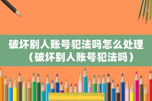 破壞別人賬號犯法嗎怎么處理（破壞別人賬號犯法嗎）