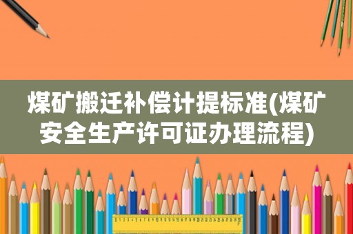 煤礦搬遷補(bǔ)償計(jì)提標(biāo)準(zhǔn)(煤礦安全生產(chǎn)許可證辦理流程)