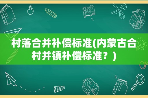 村落合并補償標準(內蒙古合村并鎮補償標準？)