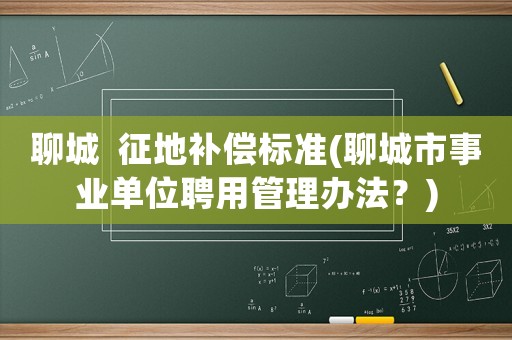 聊城  征地補(bǔ)償標(biāo)準(zhǔn)(聊城市事業(yè)單位聘用管理辦法？)