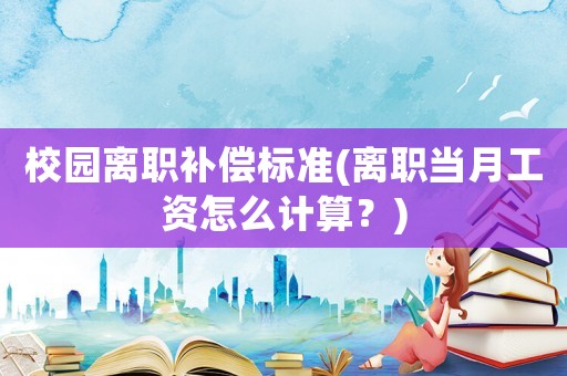 校園離職補償標準(離職當月工資怎么計算？)