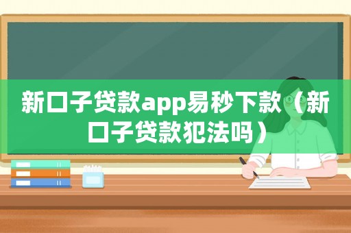 新口子貸款app易秒下款（新口子貸款犯法嗎）