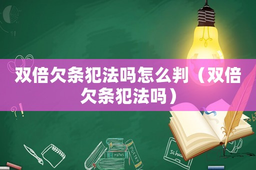 雙倍欠條犯法嗎怎么判（雙倍欠條犯法嗎）