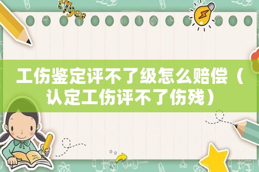 工傷鑒定評不了級怎么賠償（認定工傷評不了傷殘）