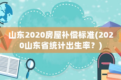 山東2020房屋補償標準(2020山東省統計出生率？)