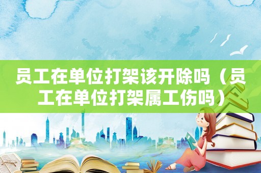 員工在單位打架該開除嗎（員工在單位打架屬工傷嗎）