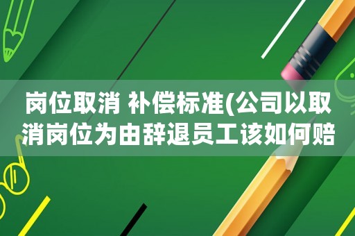崗位取消 補償標準(公司以取消崗位為由辭退員工該如何賠償？)