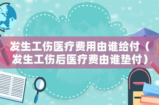 發生工傷醫療費用由誰給付（發生工傷后醫療費由誰墊付）