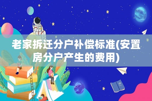老家拆遷分戶補償標準(安置房分戶產生的費用)