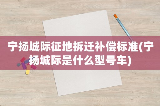 寧揚城際征地拆遷補償標準(寧揚城際是什么型號車)
