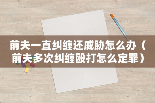 前夫一直糾纏還威脅怎么辦（前夫多次糾纏毆打怎么定罪）