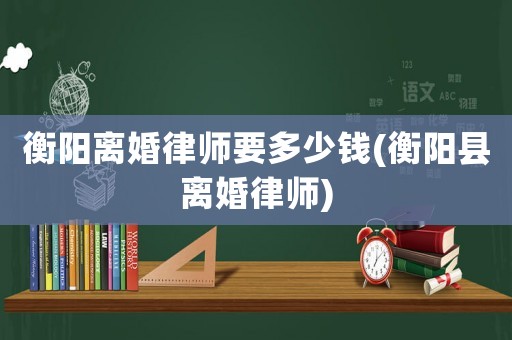 衡陽離婚律師要多少錢(衡陽縣離婚律師)