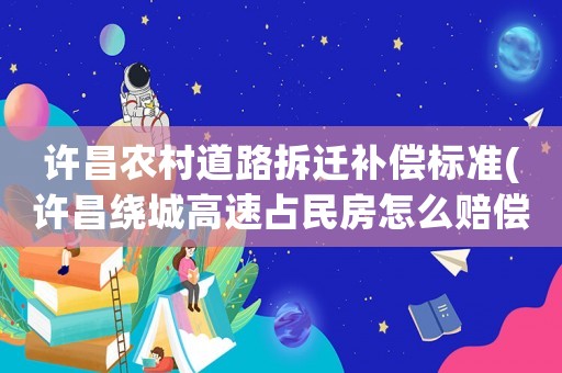 許昌農村道路拆遷補償標準(許昌繞城高速占民房怎么賠償)