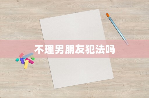 不理男朋友犯法嗎