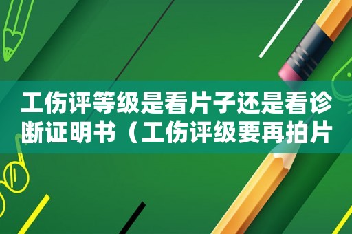 工傷評等級是看片子還是看診斷證明書（工傷評級要再拍片嗎）