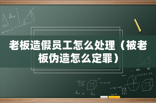 老板造假員工怎么處理（被老板偽造怎么定罪）