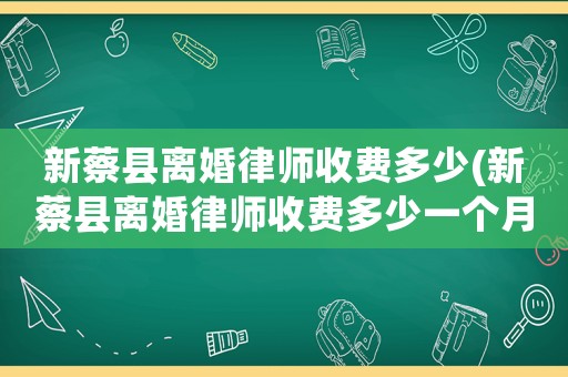 新蔡縣離婚律師收費多少(新蔡縣離婚律師收費多少一個月)
