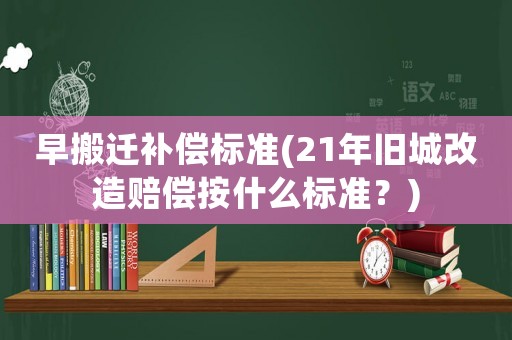早搬遷補(bǔ)償標(biāo)準(zhǔn)(21年舊城改造賠償按什么標(biāo)準(zhǔn)？)