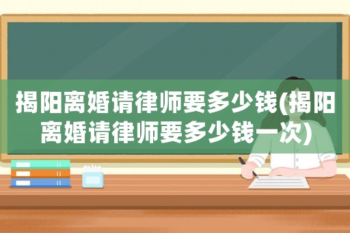 揭陽離婚請律師要多少錢(揭陽離婚請律師要多少錢一次)