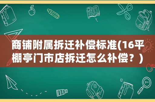 商鋪附屬拆遷補償標準(16平棚亭門市店拆遷怎么補償？)