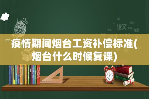 疫情期間煙臺(tái)工資補(bǔ)償標(biāo)準(zhǔn)(煙臺(tái)什么時(shí)候復(fù)課)