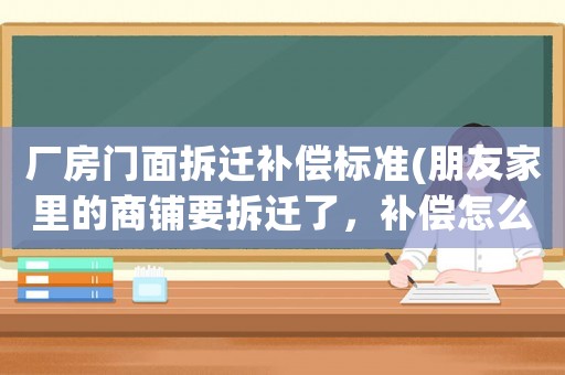 廠房門面拆遷補償標準(朋友家里的商鋪要拆遷了，補償怎么才算合理)