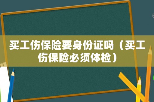 買工傷保險要身份證嗎（買工傷保險必須體檢）