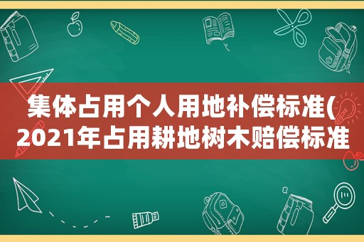 集體占用個人用地補償標準(2021年占用耕地樹木賠償標準)