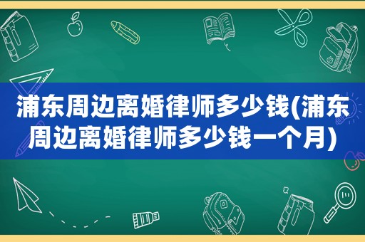 浦東周邊離婚律師多少錢(浦東周邊離婚律師多少錢一個(gè)月)