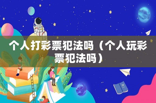個人打彩票犯法嗎（個人玩彩票犯法嗎）