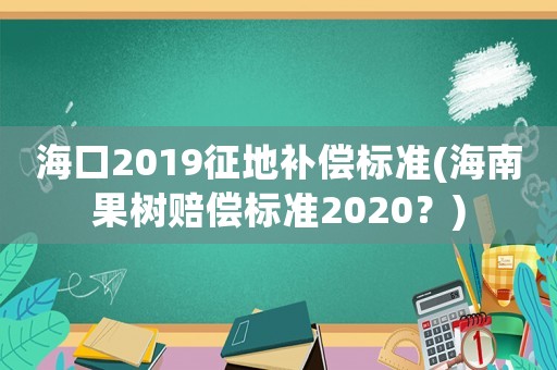 海口2019征地補償標準(海南果樹賠償標準2020？)