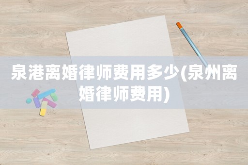 泉港離婚律師費(fèi)用多少(泉州離婚律師費(fèi)用)
