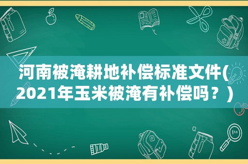 河南被淹耕地補償標準文件(2021年玉米被淹有補償嗎？)