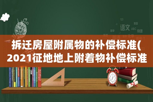 拆遷房屋附屬物的補償標準(2021征地地上附著物補償標準)