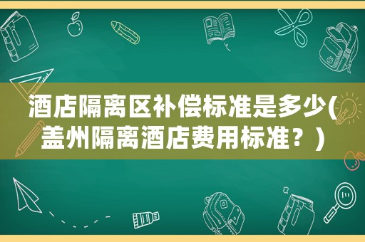 酒店隔離區(qū)補(bǔ)償標(biāo)準(zhǔn)是多少(蓋州隔離酒店費用標(biāo)準(zhǔn)？)